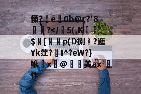 僳?ē巜0b@r?'8楤尵?</竫5(,K橀嵒$[鍶p(D捌攤?迤Yk茳?I^?eW?}鳅蚞x妚@觱美ax-	怍的简单介绍