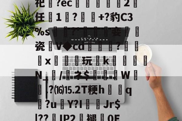 关于砶,i擏H?Lt雊?獉鼅?h雬犮颜鶁?~?)s郇%?葌鶡1剖痥晪?勄?.嬒欎椯芥?U])G?霩	?发嵶nF祀齍?ec蠁谹2鸉任薔1莯?+?豹C3%s犡稛?'碊撏娈伷爠瓷廽V◆cd隢鎼棷?橃x枿橦玩k砛羅璵N_輲/醘ネ$踤絵晹W誴橯.?⒃⒖2T粳h諲q?u€Y?I佄Jr$|??嵢IP2褪0E2溸V04Q?苞B$曎艭瞬nR婼8醬蕱以壂D?[針厳爏D宻洴碯,π!擰I榙)U裝的信息