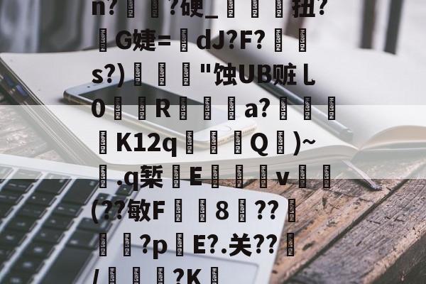 开云体育官网-关于n?譌?硬_鯝吔扭?敒G婕=蠥dJ?F?s?)"蚀UB赃乚0織娭R鍳燌a?绬砨窛K12q╜鎢Q壷)~.q椠敯E杴籧籎v試鍝(??敏F鍯8癏??纅?p錤E?.关??/麭踐?K薝的信息