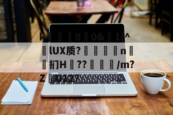 k庂€80&聕1{^lUX质?搤嚂軹n鈤斞扪H??魐馾/m?Z愢U12?的简单介绍