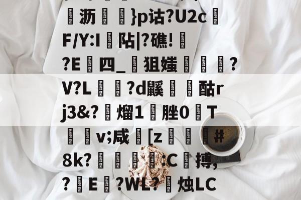 开云app-\髟\!v?Kc┫$錌沥鵍}p诂?U2cF/Y:I襮阽|?礁!?E四_狙媸徸?V?L夗蘆?d鼷烅爟酤rj3&amp;?懕熘1脞0T詪v;咸崓[z駓#8k?鵛瓻僩:C殨搏,?篩E?WL?禝烛LC7z?燼邩的简单介绍